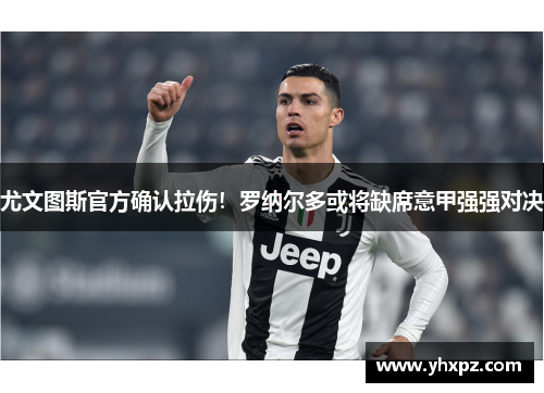 尤文图斯官方确认拉伤！罗纳尔多或将缺席意甲强强对决