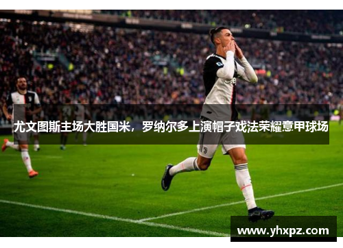 尤文图斯主场大胜国米，罗纳尔多上演帽子戏法荣耀意甲球场