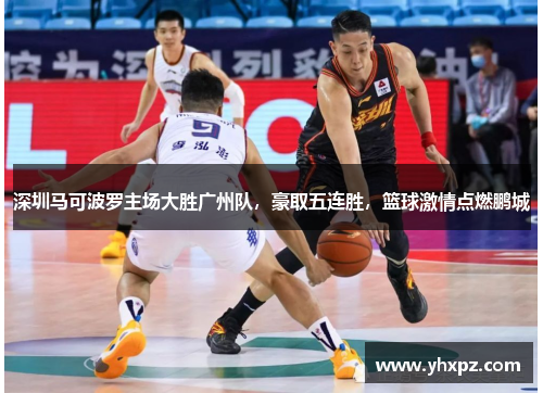 深圳马可波罗主场大胜广州队，豪取五连胜，篮球激情点燃鹏城