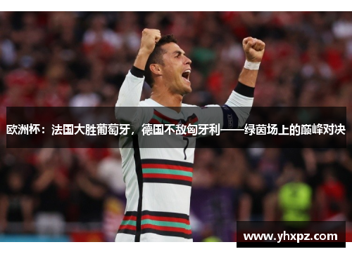 欧洲杯：法国大胜葡萄牙，德国不敌匈牙利——绿茵场上的巅峰对决