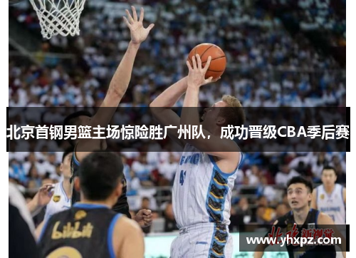 北京首钢男篮主场惊险胜广州队，成功晋级CBA季后赛