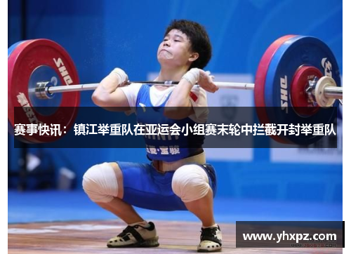 赛事快讯：镇江举重队在亚运会小组赛末轮中拦截开封举重队