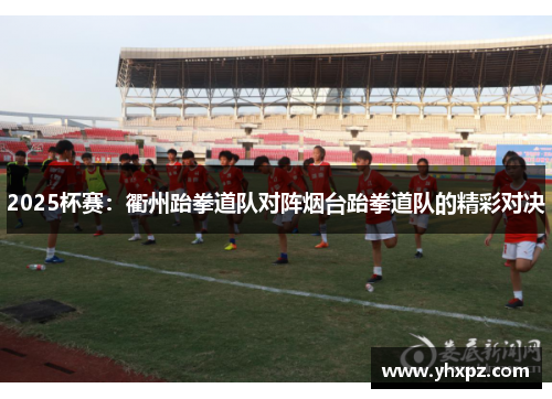 2025杯赛：衢州跆拳道队对阵烟台跆拳道队的精彩对决