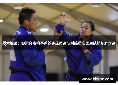 战术解读：奥运会资格赛首轮枣庄柔道队对阵重庆柔道队的制胜之道