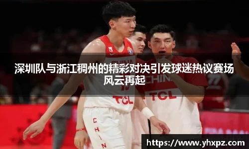 深圳队与浙江稠州的精彩对决引发球迷热议赛场风云再起